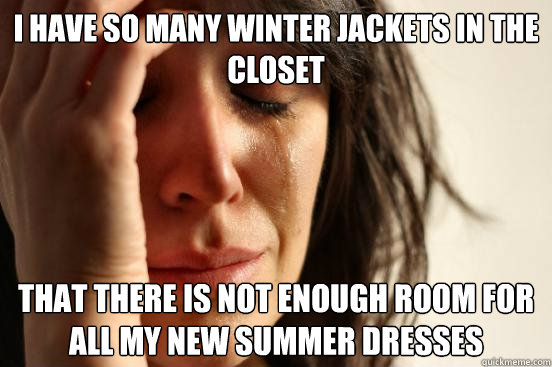 I have so many winter jackets in the closet that there is not enough room for all my new summer dresses  First World Problems