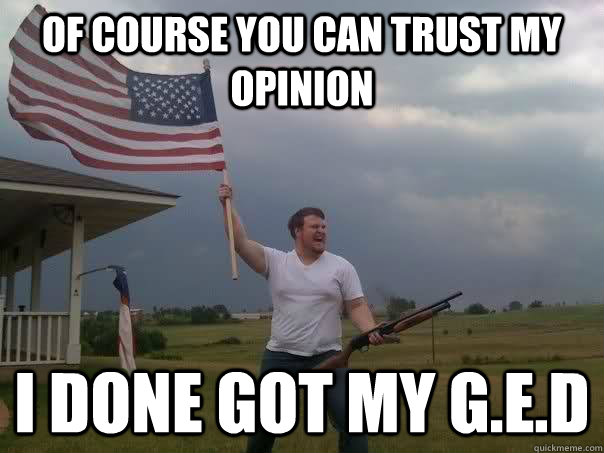 Of course you can trust my opinion I done got my G.E.D - Of course you can trust my opinion I done got my G.E.D  Overly Patriotic American