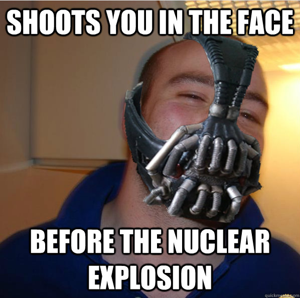 shoots you in the face before the nuclear explosion  Almost Good Guy Bane