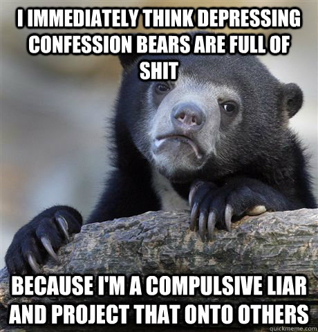 I immediately think depressing confession bears are full of shit because I'm a compulsive liar and project that onto others  Confession Bear