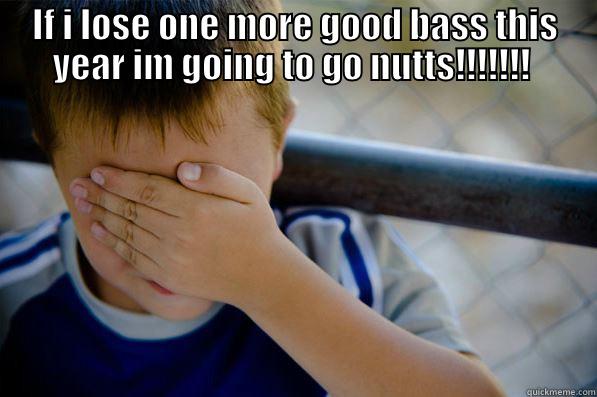 IF I LOSE ONE MORE GOOD BASS THIS YEAR IM GOING TO GO NUTTS!!!!!!!   Confession kid