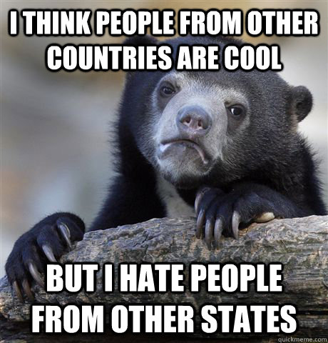 I think people from other countries are cool But I hate people from other states  Confession Bear