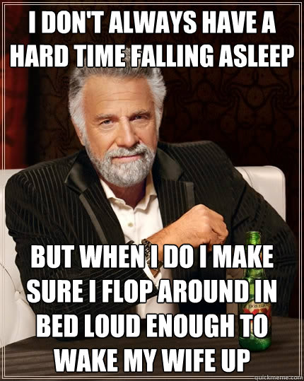 I don't always have a hard time falling asleep But when I do I make sure I flop around in bed loud enough to wake my wife up - I don't always have a hard time falling asleep But when I do I make sure I flop around in bed loud enough to wake my wife up  The Most Interesting Man In The World