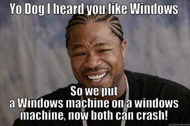 YO DOG I HEARD YOU LIKE WINDOWS SO WE PUT A WINDOWS MACHINE ON A WINDOWS MACHINE, NOW BOTH CAN CRASH! Xzibit meme