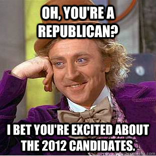 Oh, you're a republican? I bet you're excited about the 2012 candidates. - Oh, you're a republican? I bet you're excited about the 2012 candidates.  Condescending Wonka