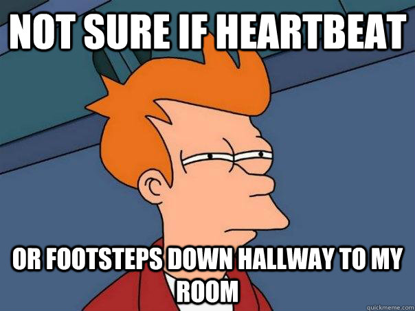 Not sure if heartbeat or footsteps down hallway to my room  Futurama Fry