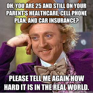 Oh, you are 25 and still on your parent's healthcare, cell phone plan, and car insurance? Please tell me again how hard it is in the real world.  Condescending Wonka