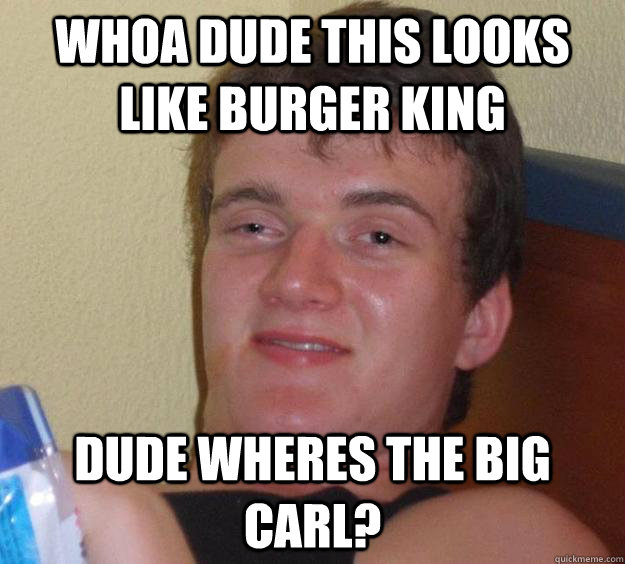 Whoa dude this looks like Burger King Dude wheres the Big Carl?  10 Guy