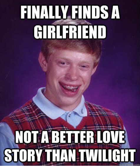 finally finds a girlfriend not a better love story than twilight  Bad Luck Brian