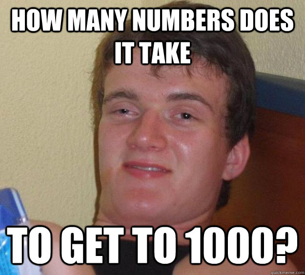 How many numbers does it take To get to 1000?  10 Guy