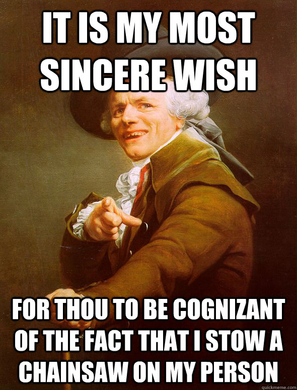 it is my most sincere wish for thou to be cognizant of the fact that i stow a chainsaw on my person  Joseph Ducreux