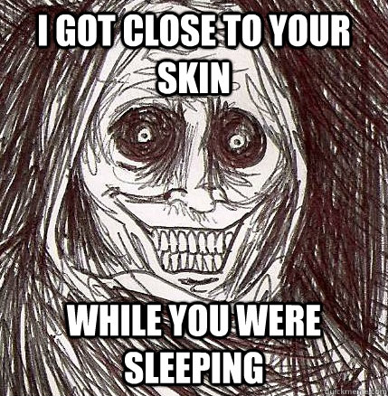 I got close to your skin while you were sleeping - I got close to your skin while you were sleeping  Horrifying Houseguest