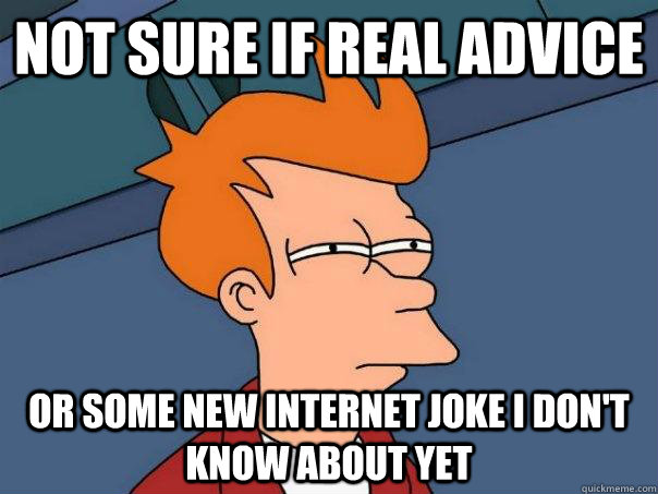 Not sure if real advice or some new internet joke I don't know about yet  Futurama Fry