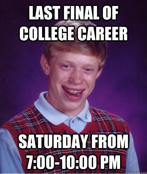 Last final of college career saturday from 7:00-10:00 pm  Bad Luck Brian