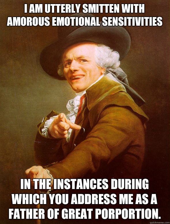 I am utterly smitten with amorous Emotional sensitivities  In the instances during which you address me as a father of great porportion. - I am utterly smitten with amorous Emotional sensitivities  In the instances during which you address me as a father of great porportion.  Joseph Ducreux