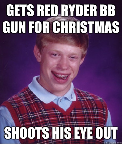 Gets red Ryder BB gun for Christmas Shoots his eye out  Bad Luck Brian