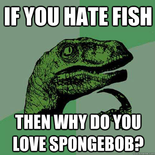 If you hate fish Then why do you love spongebob?  Philosoraptor