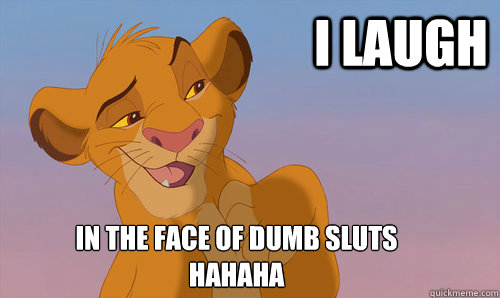 I laugh In the face of dumb sluts
Hahaha  Laughing Simba