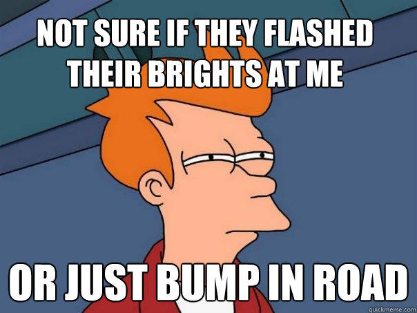 Not sure if they flashed their brights at me Or just bump in road  