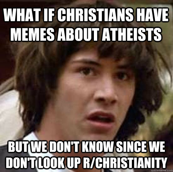 What if Christians have memes about atheists but we don't know since we don't look up r/Christianity  conspiracy keanu