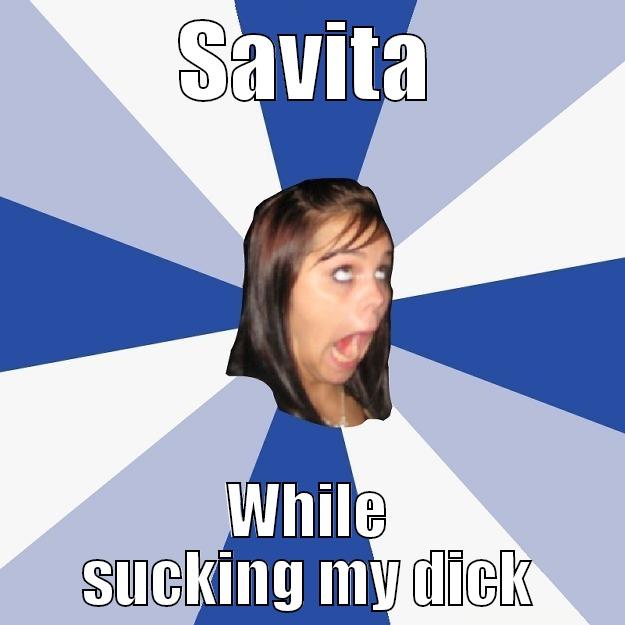 SAVITA WHILE SUCKING MY DICK Annoying Facebook Girl