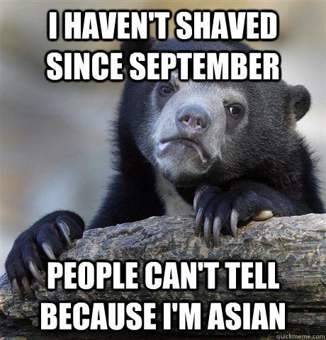 I haven't shaved since september People can't tell because I'm asian  Confession Bear