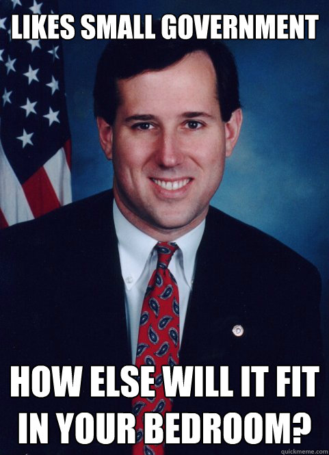 Likes small Government How else will it fit in your bedroom?  Scumbag Santorum