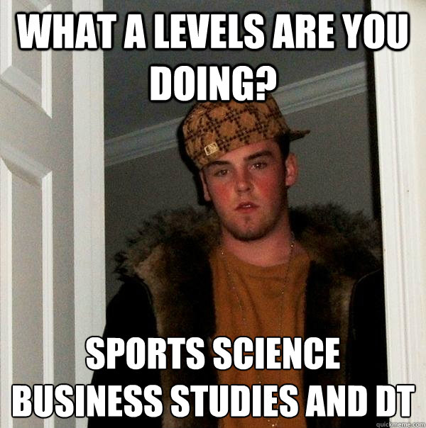 What A levels are you doing? sports science business studies and DT - What A levels are you doing? sports science business studies and DT  Scumbag Steve