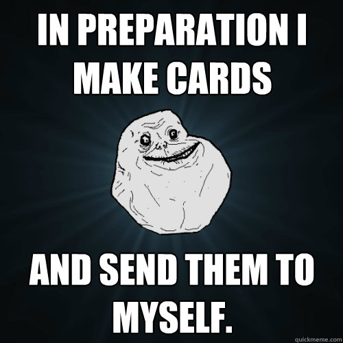 In preparation I make cards And send them to myself.   Forever Alone