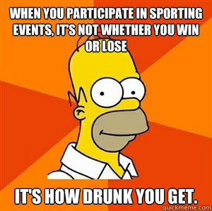 when you participate in sporting events, it's not whether you win or lose it's how drunk you get.   Advice Homer