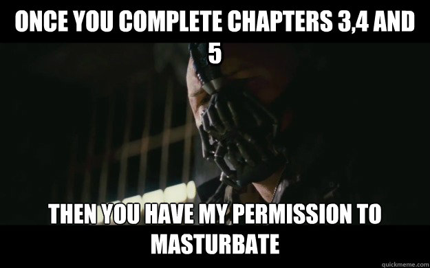 once you complete chapters 3,4 and 5 Then you have my permission to masturbate  Badass Bane