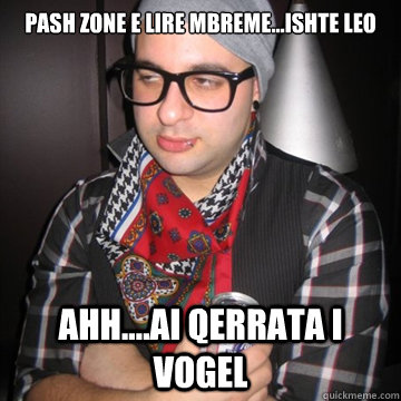 Pash zone e lire mbreme...ishte LEO ahh....ai qerrata i vogel  Oblivious Hipster