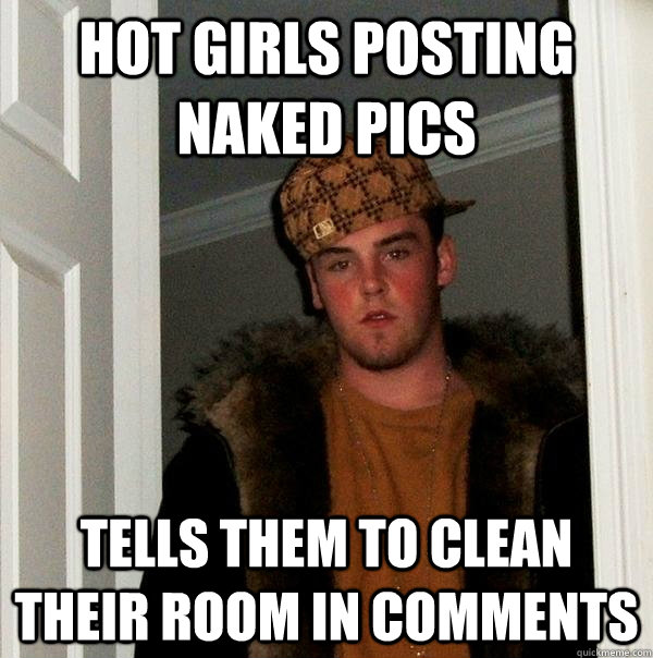 hot girls posting naked pics Tells them to clean their room in comments   Scumbag Steve