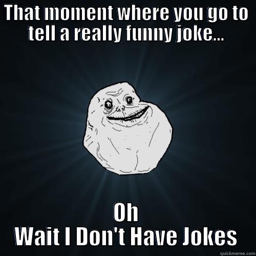 THAT MOMENT WHERE YOU GO TO TELL A REALLY FUNNY JOKE... OH WAIT I DON'T HAVE JOKES Forever Alone