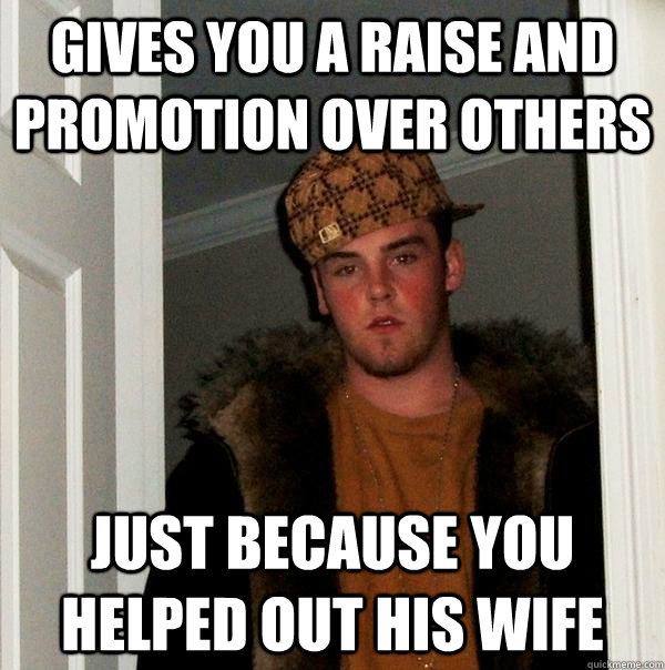 gives you a raise and promotion over others just because you helped out his wife  Scumbag Steve