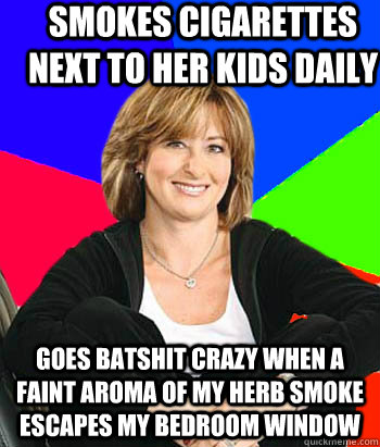 Smokes cigarettes next to her kids daily  goes batshit crazy when a faint aroma of my herb smoke escapes my bedroom window  Sheltering Suburban Mom