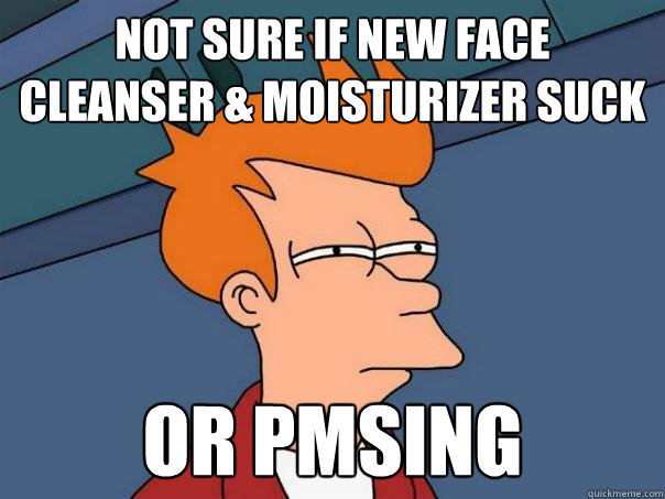 Not sure if new face cleanser & moisturizer suck Or PMSing - Not sure if new face cleanser & moisturizer suck Or PMSing  Futurama Fry