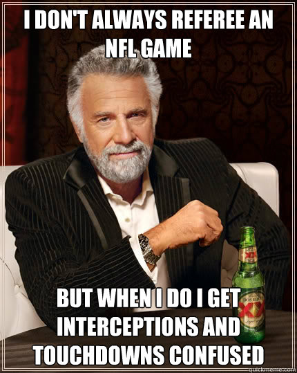 I don't always referee an NFL game but when I do I get interceptions and touchdowns confused - I don't always referee an NFL game but when I do I get interceptions and touchdowns confused  The Most Interesting Man In The World