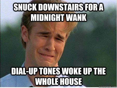 Snuck downstairs for a midnight wank dial-up tones woke up the whole house  1990s Problems