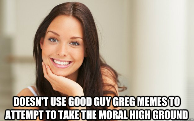  doesn't use good guy greg memes to attempt to take the moral high ground -  doesn't use good guy greg memes to attempt to take the moral high ground  Good Girl Gina