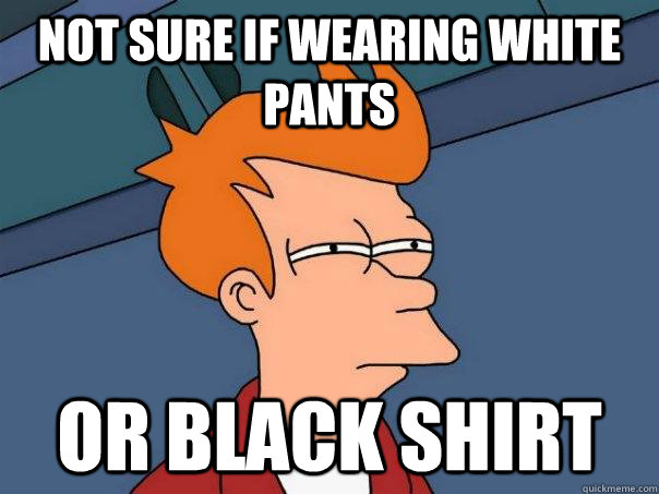 Not sure if WEARING WHITE PANTS Or BLACK SHIRT  Futurama Fry