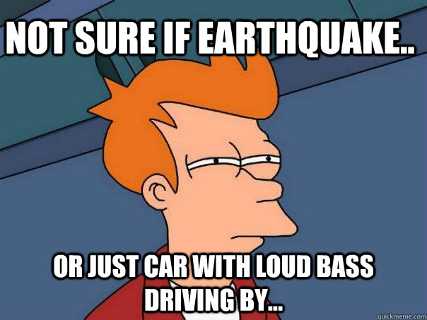 Not sure if earthquake.. Or just car with loud bass driving by...  Futurama Fry