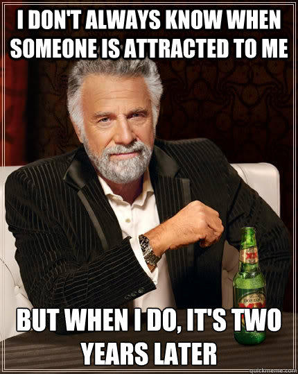 I don't always know when someone is attracted to me but when I do, it's two years later  