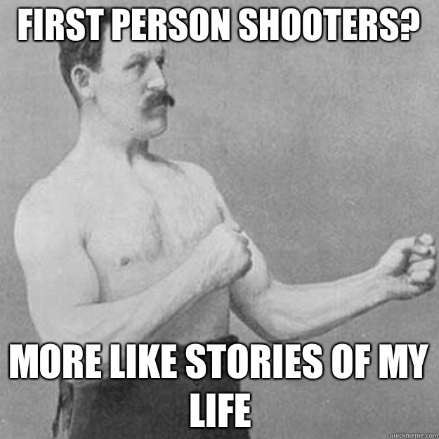 First person shooters? More like stories of my life   overly manly man