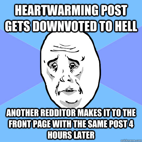 Heartwarming post gets downvoted to hell Another redditor makes it to the front page with the same post 4 hours later  Okay Guy