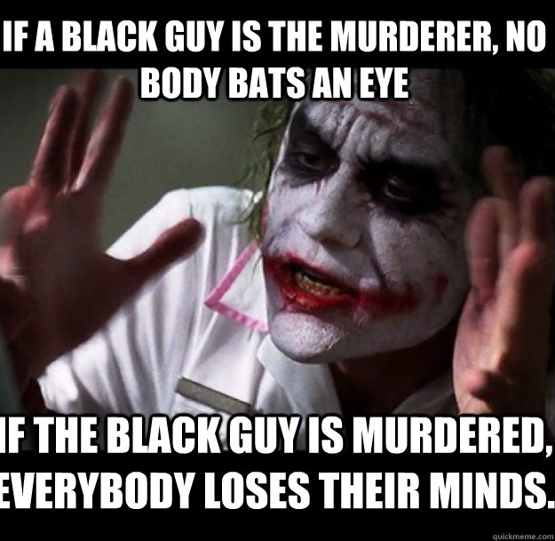 If a black guy is the murderer, no body bats an eye If the black guy is murdered, everybody loses their minds. - If a black guy is the murderer, no body bats an eye If the black guy is murdered, everybody loses their minds.  joker