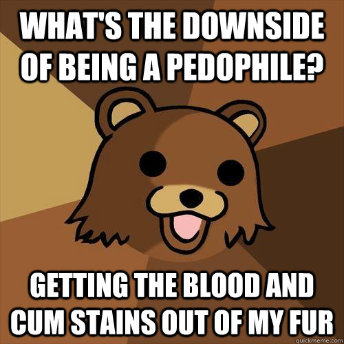 What's the downside of being a pedophile? Getting the blood and cum stains out of my fur  Pedobear