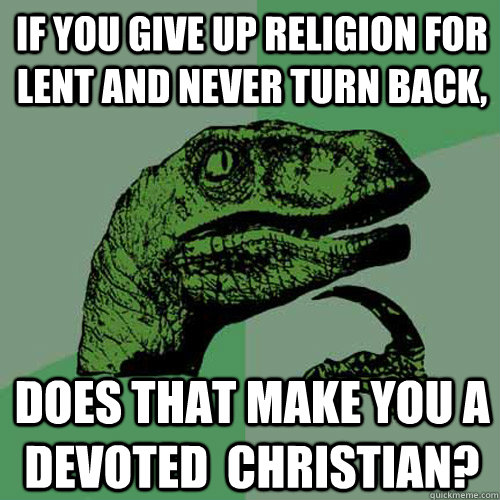 if you give up religion for lent and never turn back, does that make you a devoted  christian?  Philosoraptor