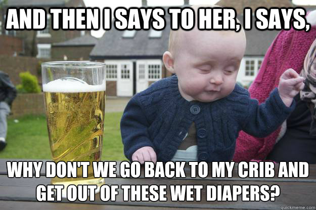 And then I says to her, I says, Why don't we go back to my crib and get out of these wet diapers?  - And then I says to her, I says, Why don't we go back to my crib and get out of these wet diapers?   drunk baby