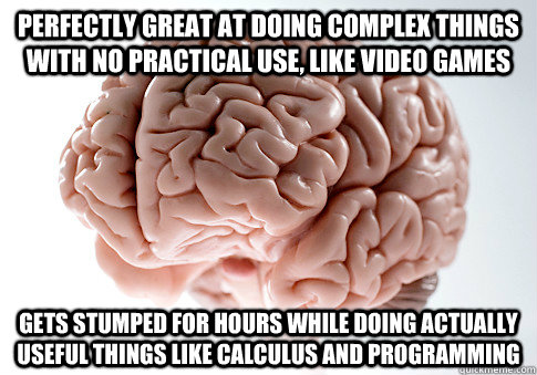 perfectly great at doing complex things with no practical use, like video games Gets stumped for hours while doing actually useful things like calculus and programming  Scumbag Brain